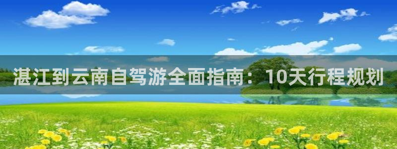 云顶国际平台网址多少|湛江到云南自驾游全面指南：10天行程规划