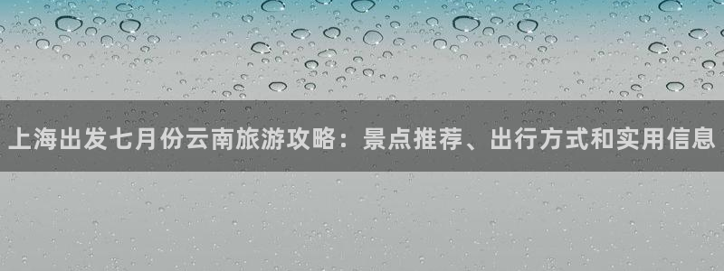 云顶集团|上海出发七月份云南旅游攻略：景点推荐、出行方式和实用信息